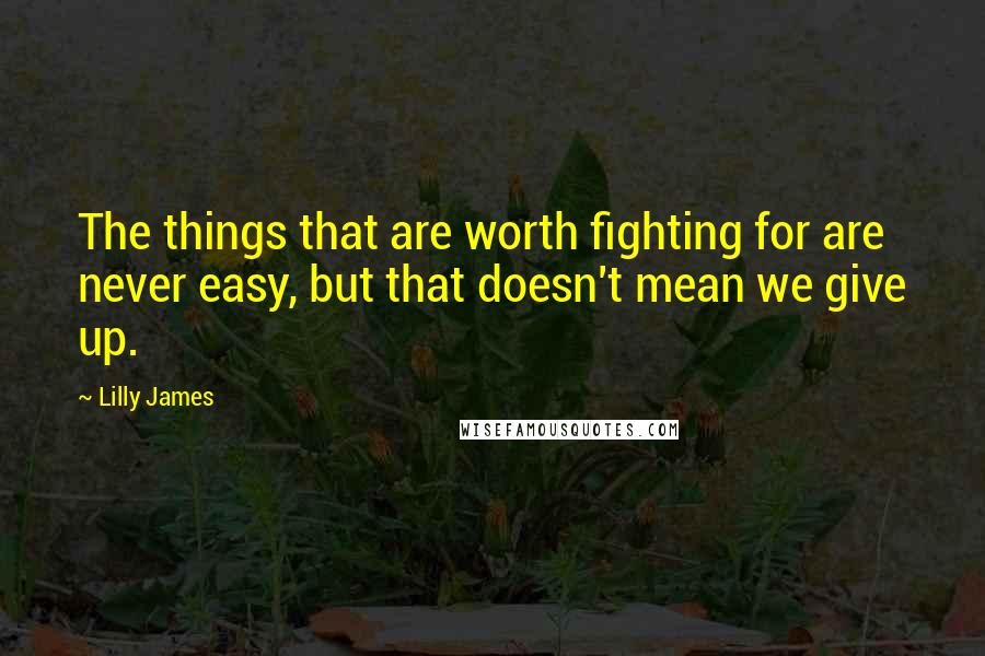 Lilly James Quotes: The things that are worth fighting for are never easy, but that doesn't mean we give up.