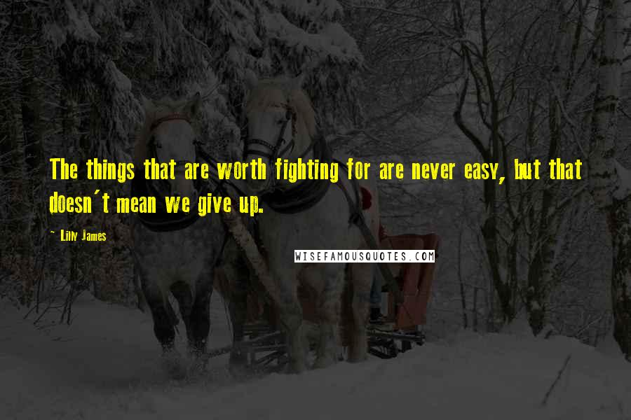 Lilly James Quotes: The things that are worth fighting for are never easy, but that doesn't mean we give up.