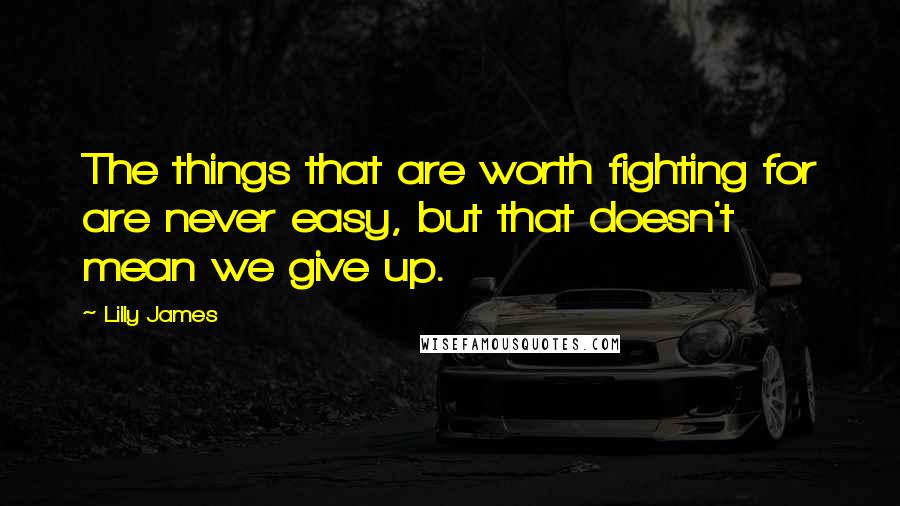 Lilly James Quotes: The things that are worth fighting for are never easy, but that doesn't mean we give up.