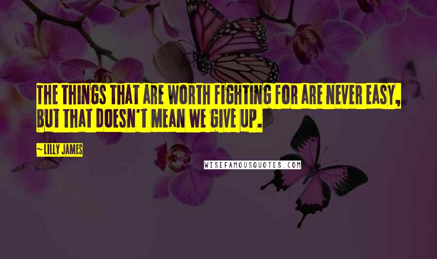 Lilly James Quotes: The things that are worth fighting for are never easy, but that doesn't mean we give up.