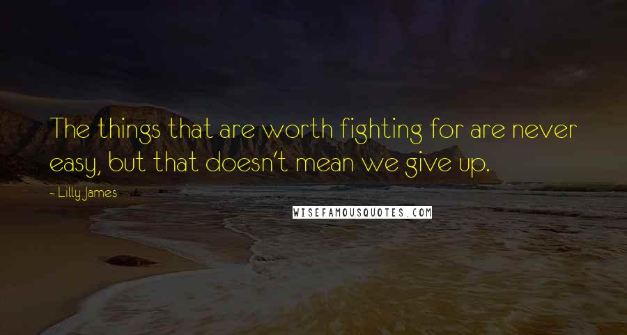 Lilly James Quotes: The things that are worth fighting for are never easy, but that doesn't mean we give up.