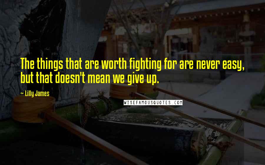 Lilly James Quotes: The things that are worth fighting for are never easy, but that doesn't mean we give up.