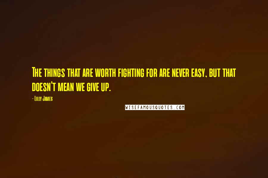 Lilly James Quotes: The things that are worth fighting for are never easy, but that doesn't mean we give up.