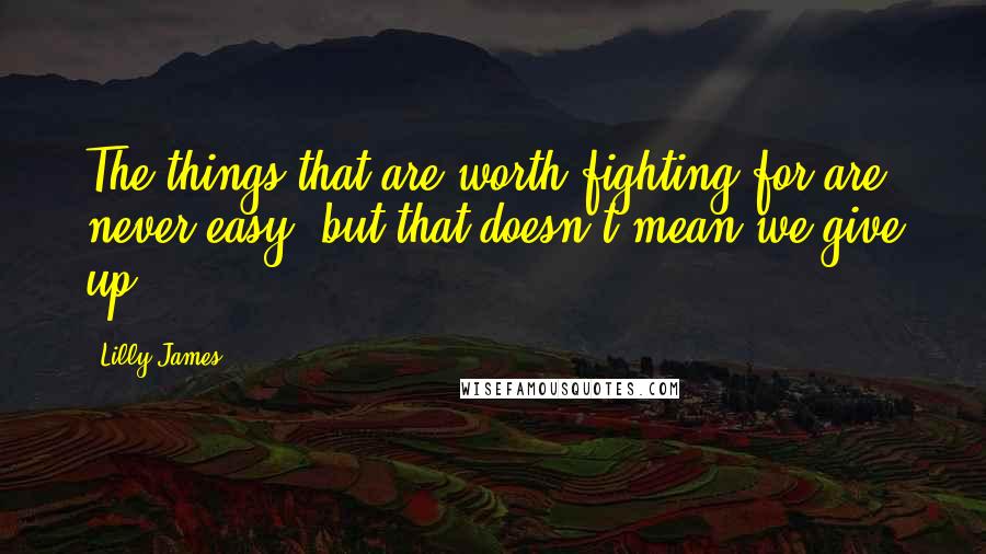 Lilly James Quotes: The things that are worth fighting for are never easy, but that doesn't mean we give up.