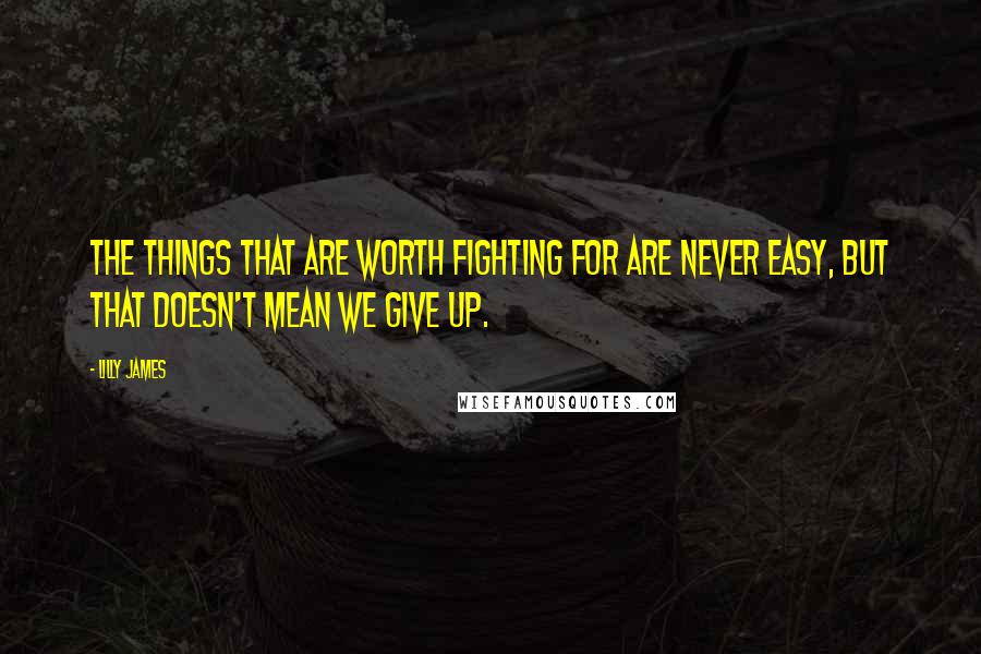 Lilly James Quotes: The things that are worth fighting for are never easy, but that doesn't mean we give up.