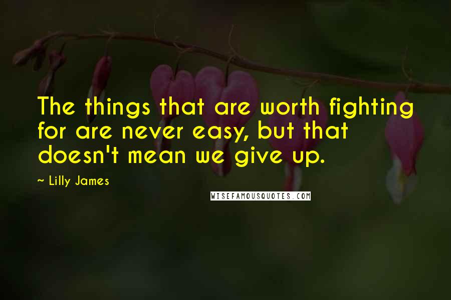 Lilly James Quotes: The things that are worth fighting for are never easy, but that doesn't mean we give up.