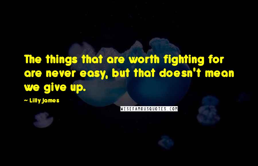 Lilly James Quotes: The things that are worth fighting for are never easy, but that doesn't mean we give up.