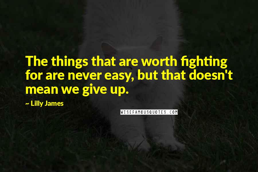 Lilly James Quotes: The things that are worth fighting for are never easy, but that doesn't mean we give up.