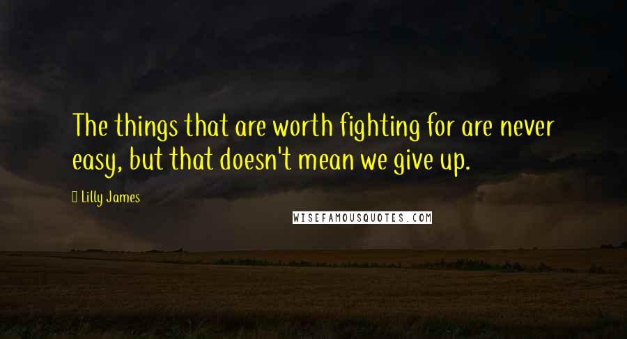 Lilly James Quotes: The things that are worth fighting for are never easy, but that doesn't mean we give up.