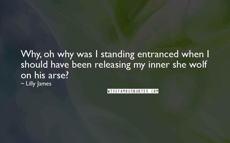 Lilly James Quotes: Why, oh why was I standing entranced when I should have been releasing my inner she wolf on his arse?