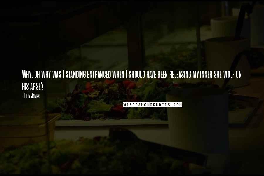 Lilly James Quotes: Why, oh why was I standing entranced when I should have been releasing my inner she wolf on his arse?
