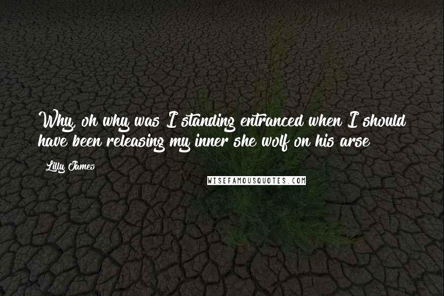 Lilly James Quotes: Why, oh why was I standing entranced when I should have been releasing my inner she wolf on his arse?