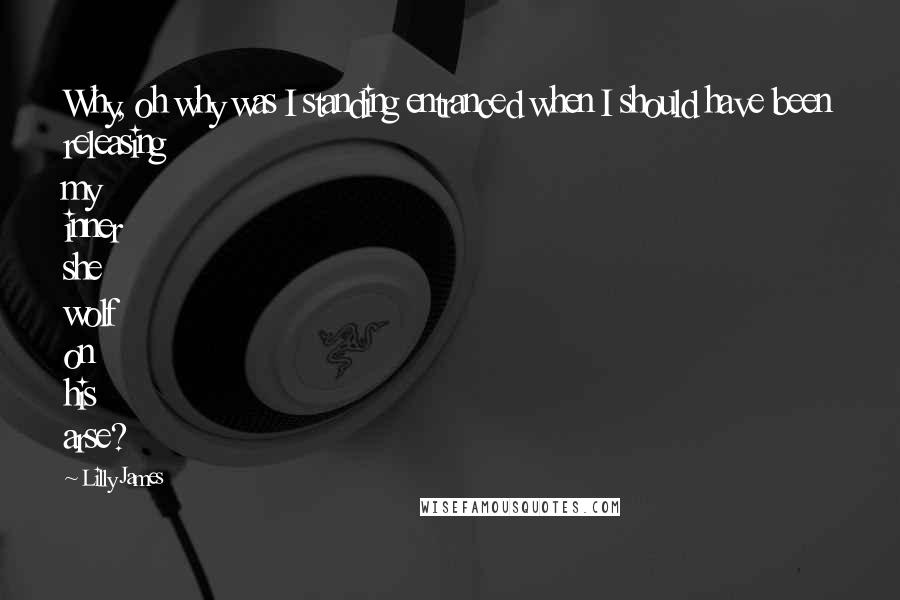 Lilly James Quotes: Why, oh why was I standing entranced when I should have been releasing my inner she wolf on his arse?