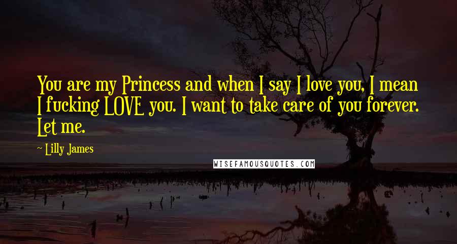 Lilly James Quotes: You are my Princess and when I say I love you, I mean I fucking LOVE you. I want to take care of you forever. Let me.