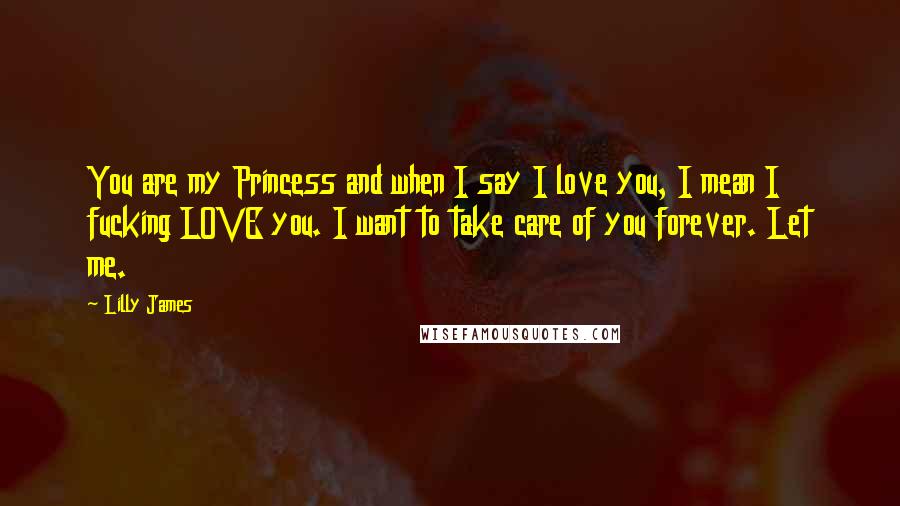 Lilly James Quotes: You are my Princess and when I say I love you, I mean I fucking LOVE you. I want to take care of you forever. Let me.