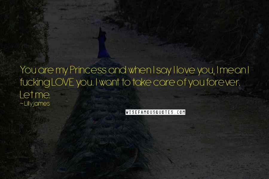 Lilly James Quotes: You are my Princess and when I say I love you, I mean I fucking LOVE you. I want to take care of you forever. Let me.