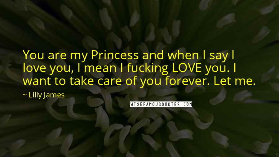 Lilly James Quotes: You are my Princess and when I say I love you, I mean I fucking LOVE you. I want to take care of you forever. Let me.