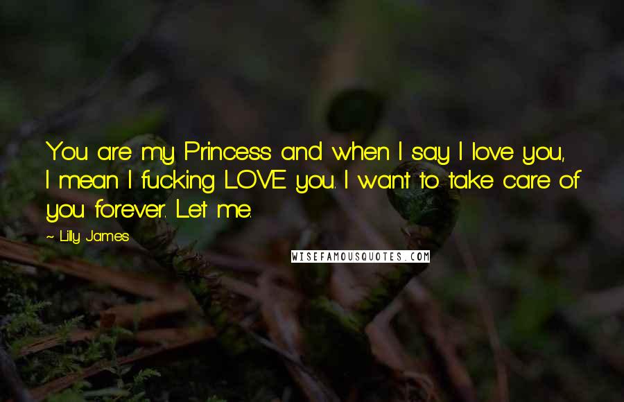Lilly James Quotes: You are my Princess and when I say I love you, I mean I fucking LOVE you. I want to take care of you forever. Let me.