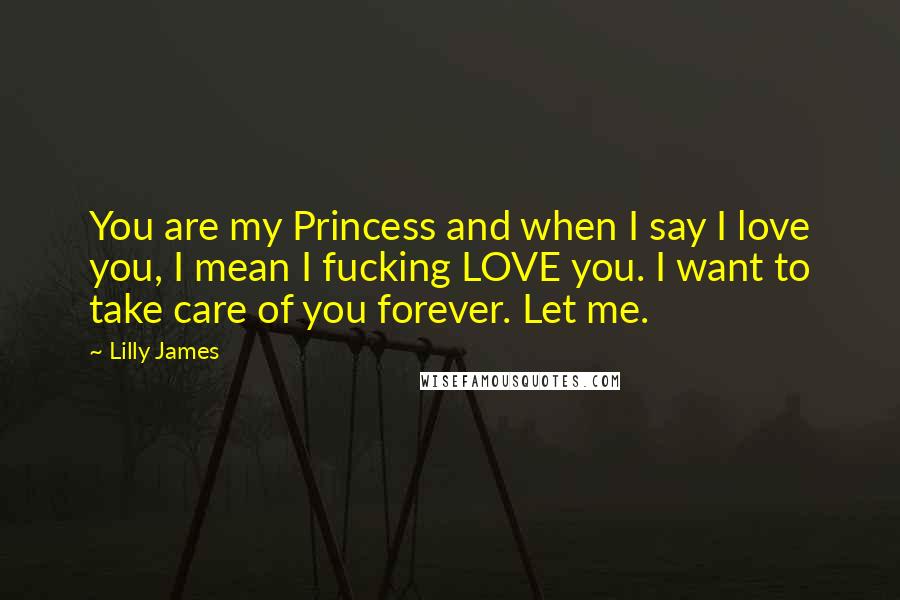 Lilly James Quotes: You are my Princess and when I say I love you, I mean I fucking LOVE you. I want to take care of you forever. Let me.