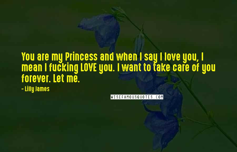 Lilly James Quotes: You are my Princess and when I say I love you, I mean I fucking LOVE you. I want to take care of you forever. Let me.