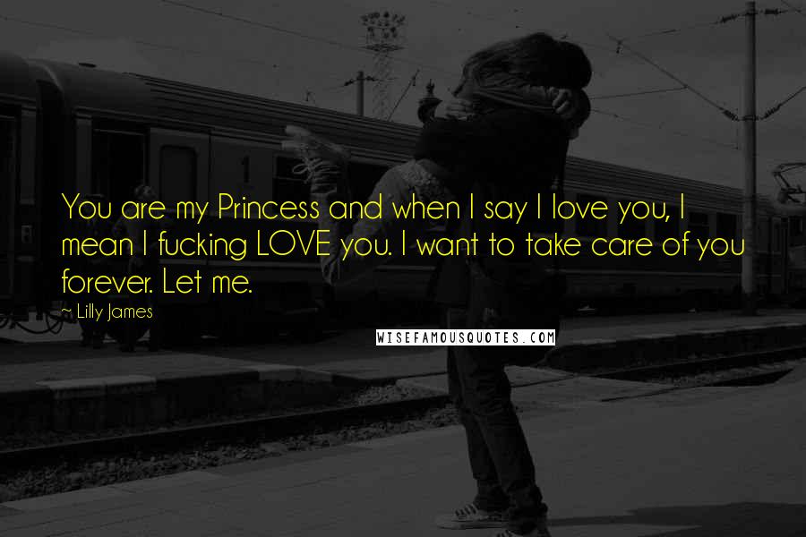 Lilly James Quotes: You are my Princess and when I say I love you, I mean I fucking LOVE you. I want to take care of you forever. Let me.