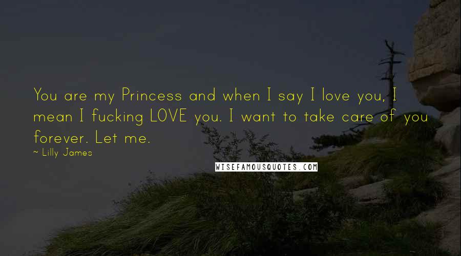 Lilly James Quotes: You are my Princess and when I say I love you, I mean I fucking LOVE you. I want to take care of you forever. Let me.