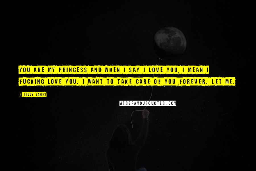 Lilly James Quotes: You are my Princess and when I say I love you, I mean I fucking LOVE you. I want to take care of you forever. Let me.