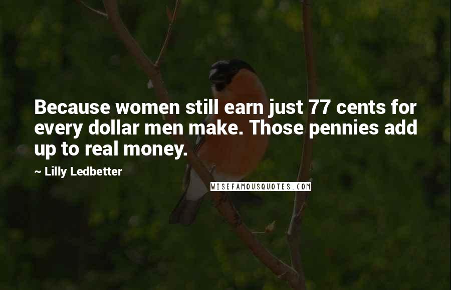 Lilly Ledbetter Quotes: Because women still earn just 77 cents for every dollar men make. Those pennies add up to real money.