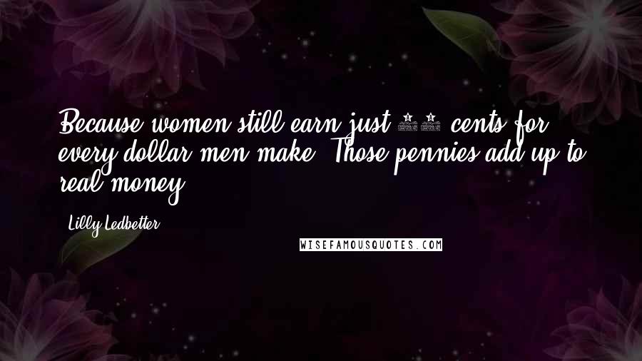 Lilly Ledbetter Quotes: Because women still earn just 77 cents for every dollar men make. Those pennies add up to real money.