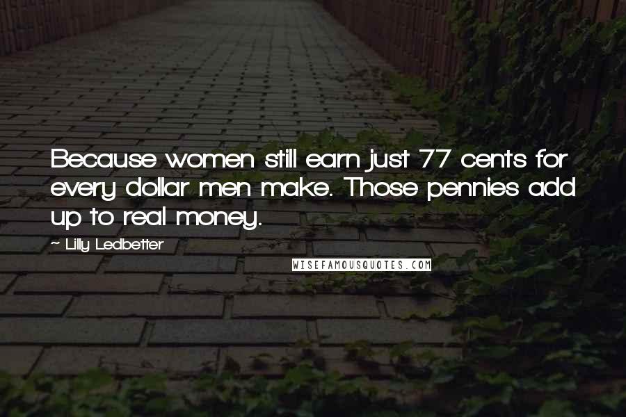 Lilly Ledbetter Quotes: Because women still earn just 77 cents for every dollar men make. Those pennies add up to real money.