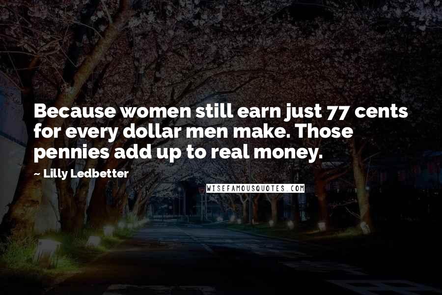 Lilly Ledbetter Quotes: Because women still earn just 77 cents for every dollar men make. Those pennies add up to real money.