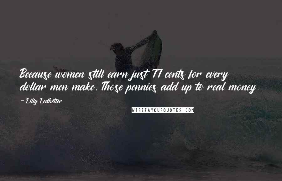 Lilly Ledbetter Quotes: Because women still earn just 77 cents for every dollar men make. Those pennies add up to real money.