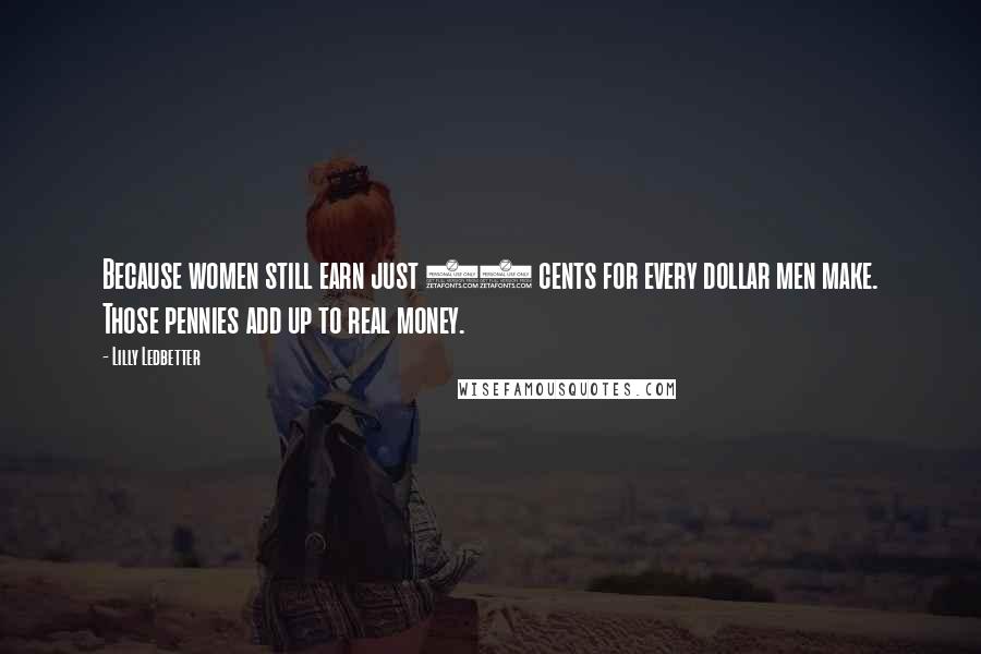 Lilly Ledbetter Quotes: Because women still earn just 77 cents for every dollar men make. Those pennies add up to real money.