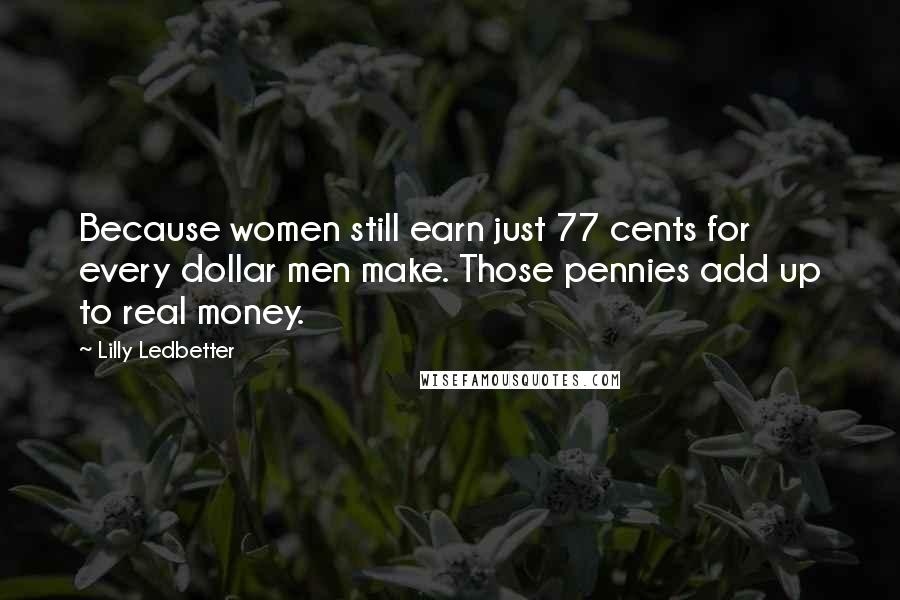 Lilly Ledbetter Quotes: Because women still earn just 77 cents for every dollar men make. Those pennies add up to real money.