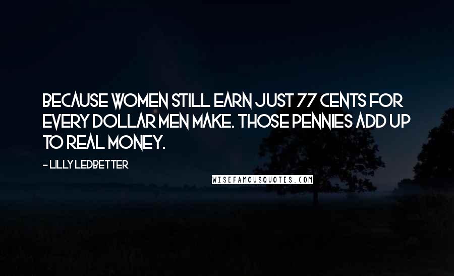 Lilly Ledbetter Quotes: Because women still earn just 77 cents for every dollar men make. Those pennies add up to real money.