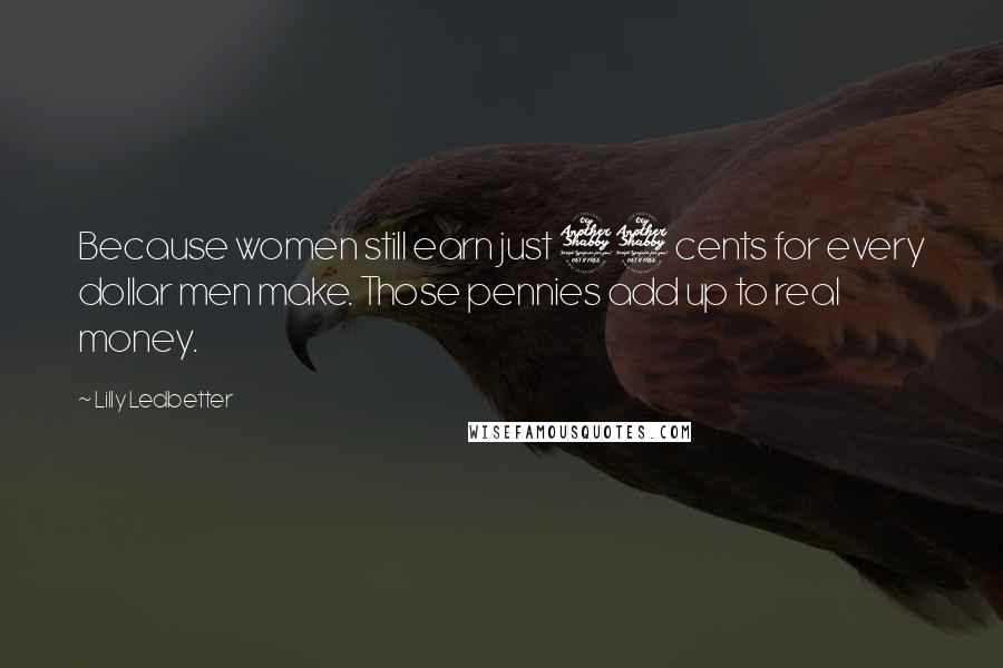Lilly Ledbetter Quotes: Because women still earn just 77 cents for every dollar men make. Those pennies add up to real money.