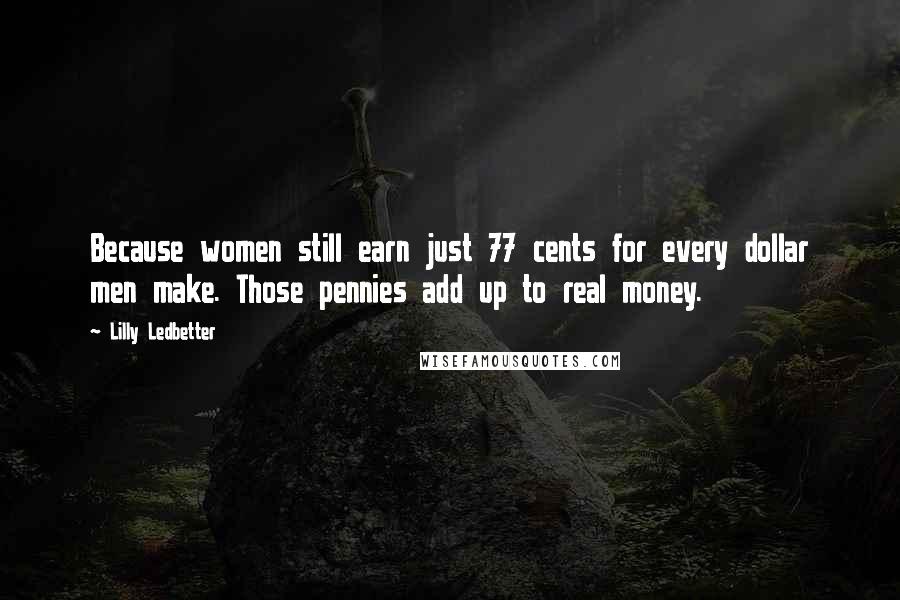 Lilly Ledbetter Quotes: Because women still earn just 77 cents for every dollar men make. Those pennies add up to real money.