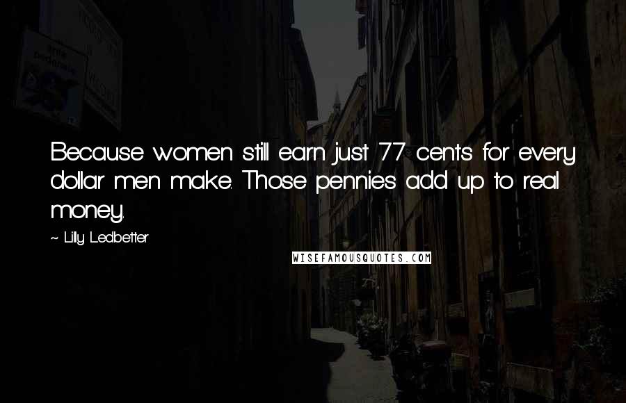 Lilly Ledbetter Quotes: Because women still earn just 77 cents for every dollar men make. Those pennies add up to real money.