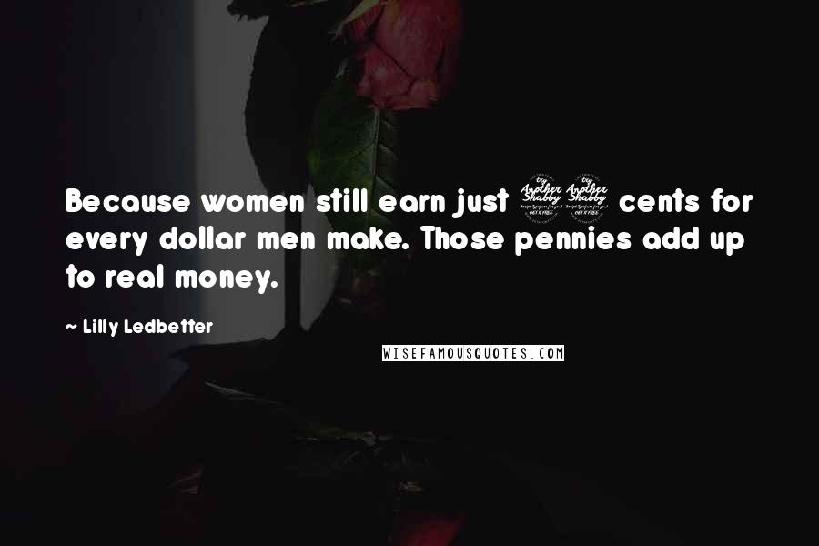 Lilly Ledbetter Quotes: Because women still earn just 77 cents for every dollar men make. Those pennies add up to real money.