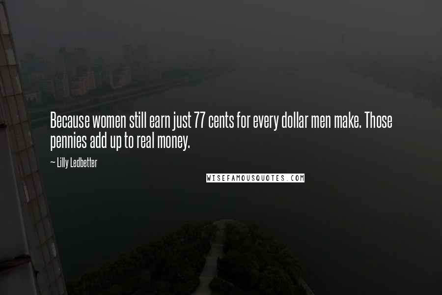 Lilly Ledbetter Quotes: Because women still earn just 77 cents for every dollar men make. Those pennies add up to real money.