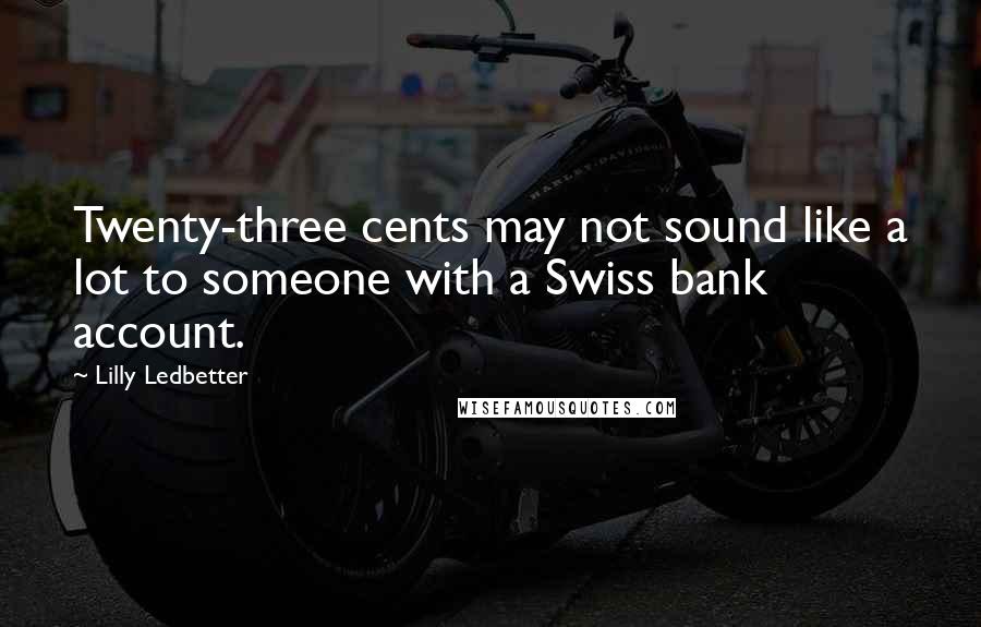 Lilly Ledbetter Quotes: Twenty-three cents may not sound like a lot to someone with a Swiss bank account.