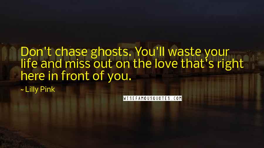 Lilly Pink Quotes: Don't chase ghosts. You'll waste your life and miss out on the love that's right here in front of you.