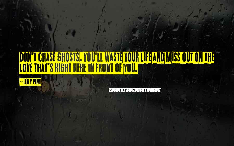 Lilly Pink Quotes: Don't chase ghosts. You'll waste your life and miss out on the love that's right here in front of you.