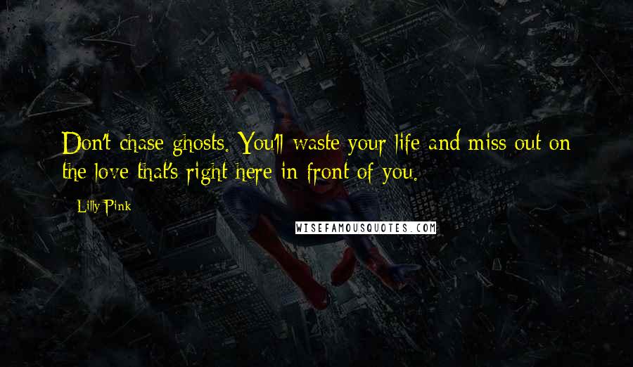 Lilly Pink Quotes: Don't chase ghosts. You'll waste your life and miss out on the love that's right here in front of you.