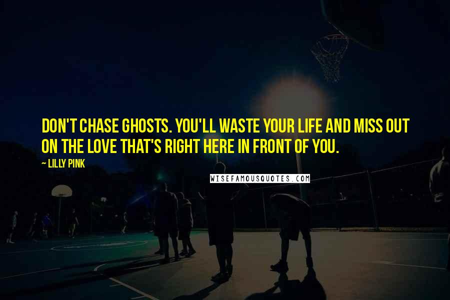 Lilly Pink Quotes: Don't chase ghosts. You'll waste your life and miss out on the love that's right here in front of you.