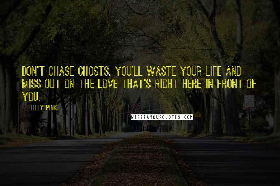 Lilly Pink Quotes: Don't chase ghosts. You'll waste your life and miss out on the love that's right here in front of you.