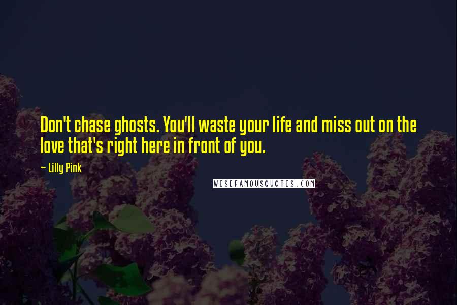 Lilly Pink Quotes: Don't chase ghosts. You'll waste your life and miss out on the love that's right here in front of you.
