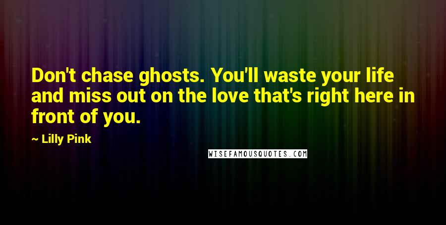 Lilly Pink Quotes: Don't chase ghosts. You'll waste your life and miss out on the love that's right here in front of you.