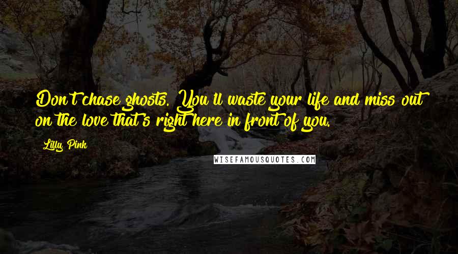 Lilly Pink Quotes: Don't chase ghosts. You'll waste your life and miss out on the love that's right here in front of you.