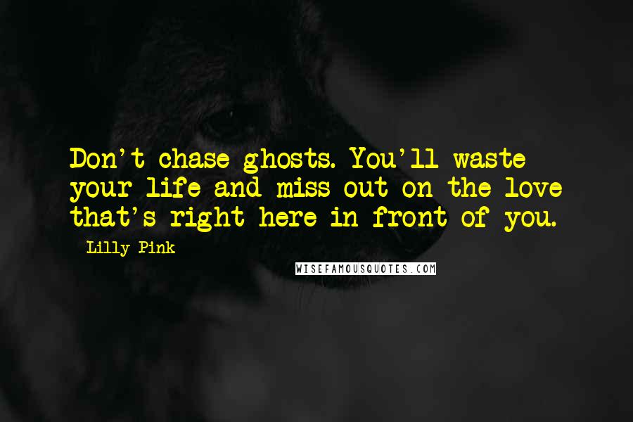 Lilly Pink Quotes: Don't chase ghosts. You'll waste your life and miss out on the love that's right here in front of you.